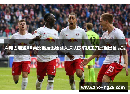 卢克巴加盟RB莱比锡后迅速融入球队成防线主力展现出色表现