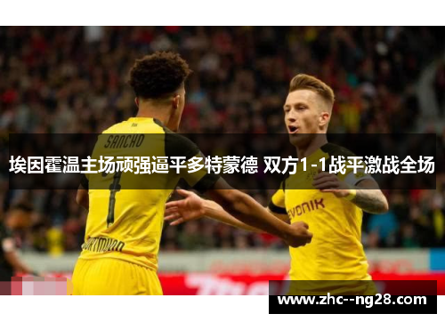 埃因霍温主场顽强逼平多特蒙德 双方1-1战平激战全场 埃因霍温主场顽强逼平多特蒙德 双方1-1战平激战全场