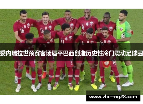 委内瑞拉世预赛客场逼平巴西创造历史性冷门震动足球圈 委内瑞拉世预赛客场逼平巴西创造历史性冷门震动足球圈