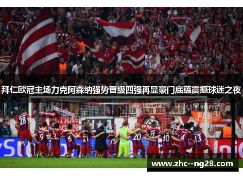 拜仁欧冠主场力克阿森纳强势晋级四强再显豪门底蕴震撼球迷之夜