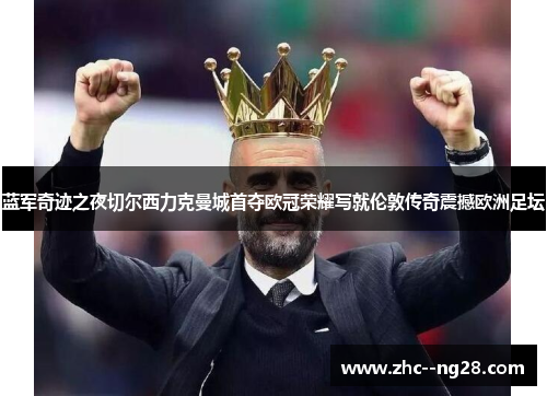 蓝军奇迹之夜切尔西力克曼城首夺欧冠荣耀写就伦敦传奇震撼欧洲足坛