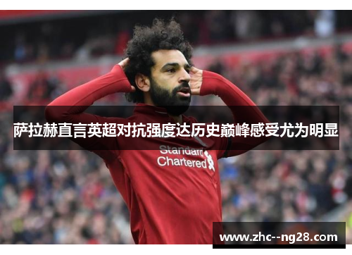 萨拉赫直言英超对抗强度达历史巅峰感受尤为明显