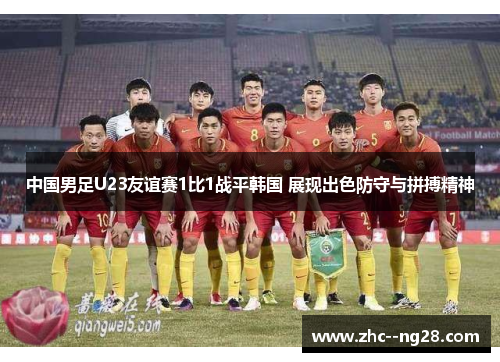 中国男足U23友谊赛1比1战平韩国 展现出色防守与拼搏精神