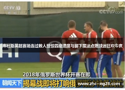 库杜斯英超赛场连过数人技惊四座速度与脚下魔法点燃球迷狂欢今夜