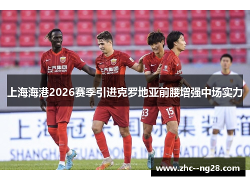 上海海港2026赛季引进克罗地亚前腰增强中场实力