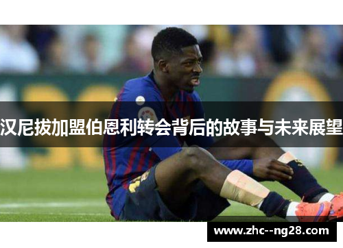 汉尼拔加盟伯恩利转会背后的故事与未来展望