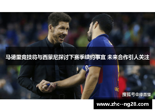 马德里竞技将与西蒙尼探讨下赛季续约事宜 未来合作引人关注